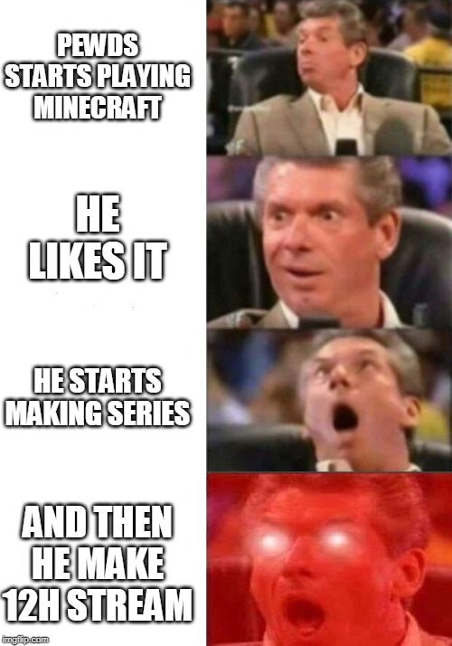 Mr. McMahon reaction | PEWDS STARTS PLAYING MINECRAFT; HE LIKES IT; HE STARTS MAKING SERIES; AND THEN HE MAKE 12H STREAM | image tagged in mr mcmahon reaction | made w/ Imgflip meme maker