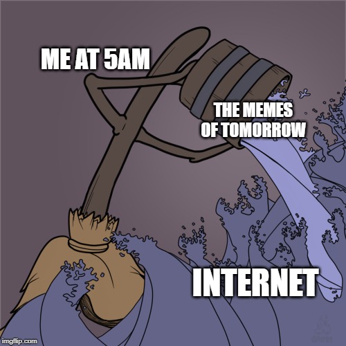 Flood | ME AT 5AM; THE MEMES OF TOMORROW; INTERNET | image tagged in flood | made w/ Imgflip meme maker