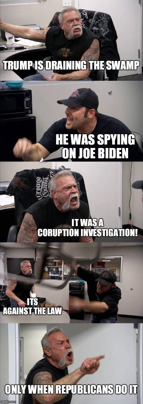 DOUBLE STANDARDS | TRUMP IS DRAINING THE SWAMP; HE WAS SPYING ON JOE BIDEN; IT WAS A CORUPTION INVESTIGATION! ITS AGAINST THE LAW; ONLY WHEN REPUBLICANS DO IT | image tagged in memes,american chopper argument | made w/ Imgflip meme maker