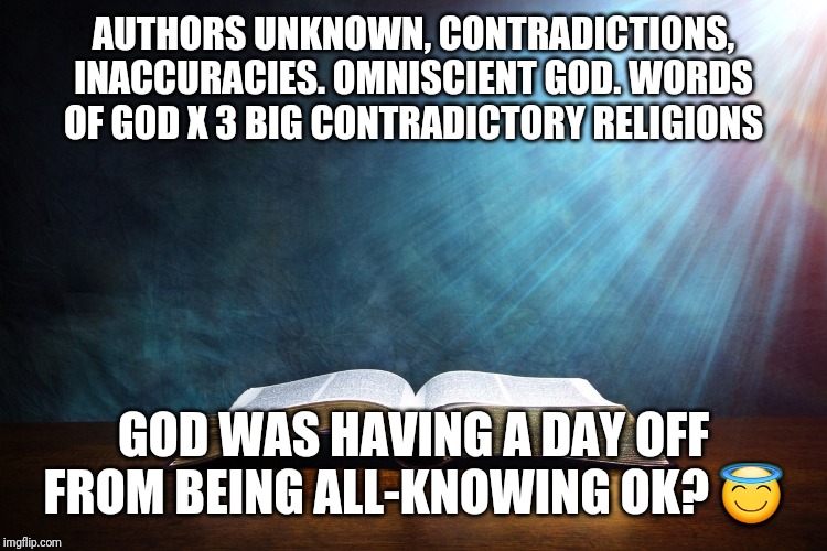 Omniscience | AUTHORS UNKNOWN, CONTRADICTIONS, INACCURACIES. OMNISCIENT GOD. WORDS OF GOD X 3 BIG CONTRADICTORY RELIGIONS; GOD WAS HAVING A DAY OFF FROM BEING ALL-KNOWING OK? 😇 | image tagged in anti religion | made w/ Imgflip meme maker
