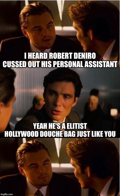 Inception Meme | I HEARD ROBERT DENIRO CUSSED OUT HIS PERSONAL ASSISTANT; YEAH HE'S A ELITIST HOLLYWOOD DOUCHE BAG JUST LIKE YOU | image tagged in memes,inception | made w/ Imgflip meme maker