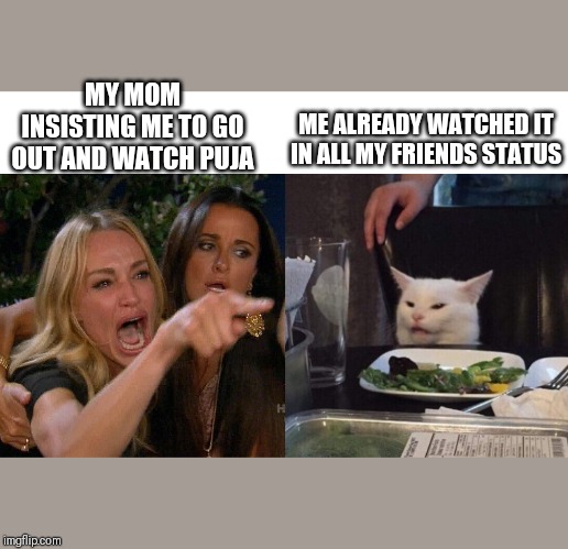 Women Yelling at Cat | MY MOM INSISTING ME TO GO OUT AND WATCH PUJA; ME ALREADY WATCHED IT IN ALL MY FRIENDS STATUS | image tagged in women yelling at cat | made w/ Imgflip meme maker