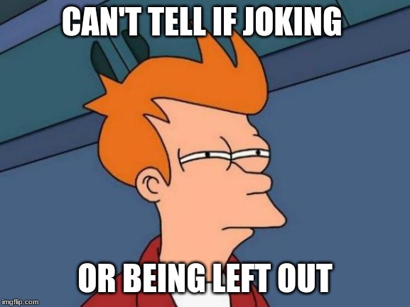 Futurama Fry Meme | CAN'T TELL IF JOKING OR BEING LEFT OUT | image tagged in memes,futurama fry | made w/ Imgflip meme maker