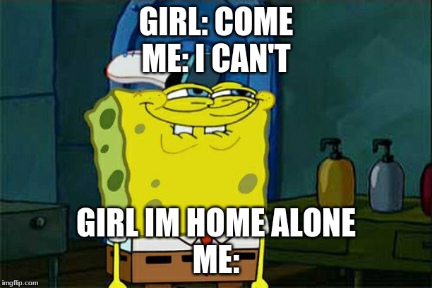 Don't You Squidward | GIRL: COME
ME: I CAN'T; GIRL IM HOME ALONE
ME: | image tagged in memes,dont you squidward | made w/ Imgflip meme maker