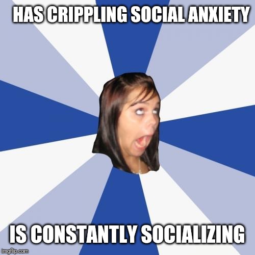 Annoying Facebook Girl Meme | HAS CRIPPLING SOCIAL ANXIETY; IS CONSTANTLY SOCIALIZING | image tagged in memes,annoying facebook girl | made w/ Imgflip meme maker