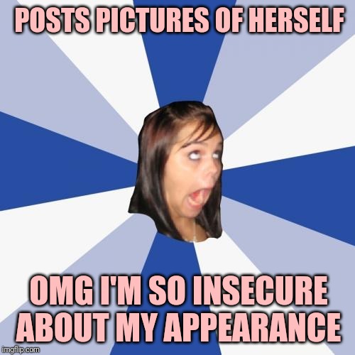 Annoying Facebook Girl | POSTS PICTURES OF HERSELF; OMG I'M SO INSECURE ABOUT MY APPEARANCE | image tagged in memes,annoying facebook girl | made w/ Imgflip meme maker