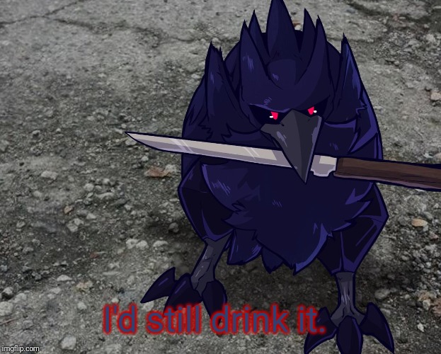 Corviknight with a knife | I'd still drink it. | image tagged in corviknight with a knife | made w/ Imgflip meme maker