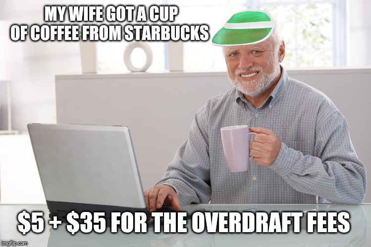 Joint checking without checking | MY WIFE GOT A CUP OF COFFEE FROM STARBUCKS; $5 + $35 FOR THE OVERDRAFT FEES | image tagged in hide the finances harold,broke,married and broke,working poor,single income | made w/ Imgflip meme maker