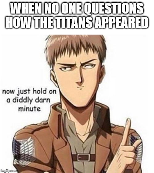 Aot memes | WHEN NO ONE QUESTIONS HOW THE TITANS APPEARED | image tagged in aot memes | made w/ Imgflip meme maker