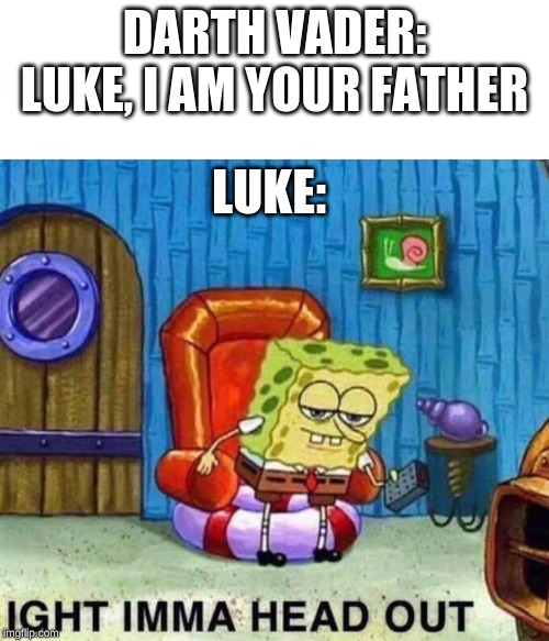 Spongebob Ight Imma Head Out | DARTH VADER: LUKE, I AM YOUR FATHER; LUKE: | image tagged in spongebob ight imma head out | made w/ Imgflip meme maker