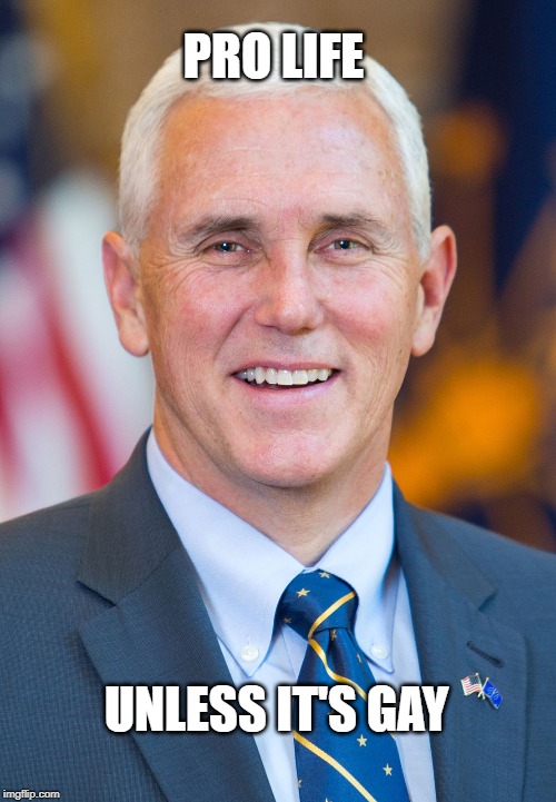 PRO LIFE; UNLESS IT'S GAY | image tagged in mike pence,pro life,gay,abortion,pro choice,choice | made w/ Imgflip meme maker