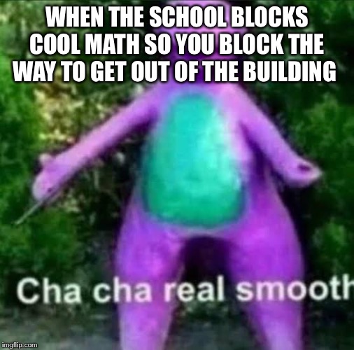 cha cha real smooth | WHEN THE SCHOOL BLOCKS COOL MATH SO YOU BLOCK THE WAY TO GET OUT OF THE BUILDING | image tagged in cha cha real smooth | made w/ Imgflip meme maker