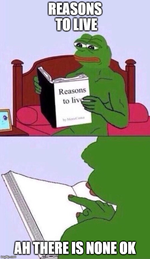 reasons to live pepe the frog | REASONS  TO LIVE; AH THERE IS NONE OK | image tagged in reasons to live pepe the frog | made w/ Imgflip meme maker