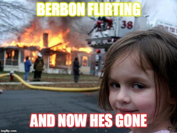 Disaster Girl | BERBON FLIRTING; AND NOW HES GONE | image tagged in memes,disaster girl | made w/ Imgflip meme maker