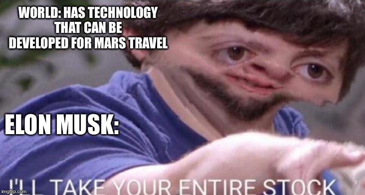 I’ll take you entire stock! | WORLD: HAS TECHNOLOGY THAT CAN BE DEVELOPED FOR MARS TRAVEL; ELON MUSK: | image tagged in funny,jontron | made w/ Imgflip meme maker