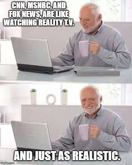 Every episode leaves you with a cliffhanger that makes you want to tune in to the next. | CNN, MSNBC, AND FOX NEWS, ARE LIKE WATCHING REALITY T.V. AND JUST AS REALISTIC. | image tagged in memes,hide the pain harold,politics,political meme | made w/ Imgflip meme maker