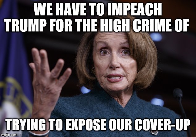 Good old Nancy Pelosi | WE HAVE TO IMPEACH TRUMP FOR THE HIGH CRIME OF; TRYING TO EXPOSE OUR COVER-UP | image tagged in good old nancy pelosi | made w/ Imgflip meme maker