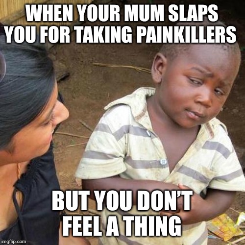 Third World Skeptical Kid Meme | WHEN YOUR MUM SLAPS YOU FOR TAKING PAINKILLERS; BUT YOU DON’T FEEL A THING | image tagged in memes,third world skeptical kid | made w/ Imgflip meme maker