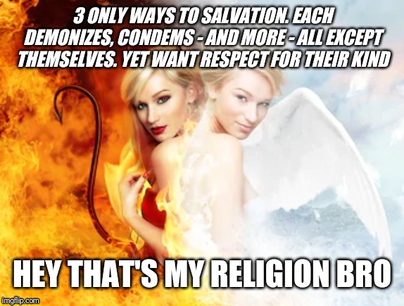 Just saying part 3 | 3 ONLY WAYS TO SALVATION. EACH DEMONIZES, CONDEMS - AND MORE - ALL EXCEPT THEMSELVES. YET WANT RESPECT FOR THEIR KIND; HEY THAT'S MY RELIGION BRO | image tagged in anti-religion | made w/ Imgflip meme maker
