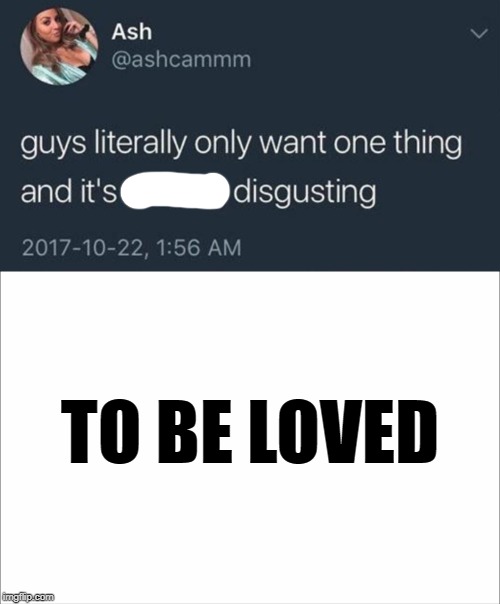 It is a lot to ask for.... | TO BE LOVED | image tagged in memes,guys only want one thing,love | made w/ Imgflip meme maker