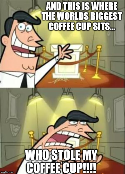 This Is Where I'd Put My Trophy If I Had One Meme | AND THIS IS WHERE THE WORLDS BIGGEST COFFEE CUP SITS... WHO STOLE MY COFFEE CUP!!!! | image tagged in memes,this is where i'd put my trophy if i had one | made w/ Imgflip meme maker