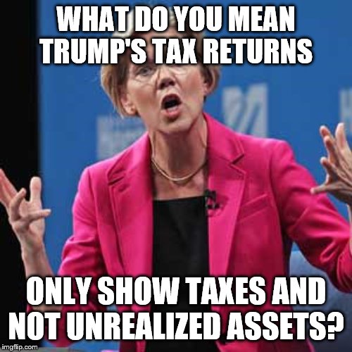 Elizabeth Warren | WHAT DO YOU MEAN TRUMP'S TAX RETURNS; ONLY SHOW TAXES AND NOT UNREALIZED ASSETS? | image tagged in elizabeth warren | made w/ Imgflip meme maker