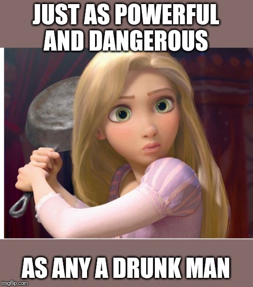 Domestic Violence is not what you think. Anyone can be a victim... or a perpetrator. | JUST AS POWERFUL AND DANGEROUS; AS ANY A DRUNK MAN | image tagged in tangled,dv | made w/ Imgflip meme maker