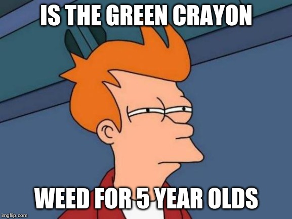 Futurama Fry | IS THE GREEN CRAYON; WEED FOR 5 YEAR OLDS | image tagged in memes,futurama fry | made w/ Imgflip meme maker