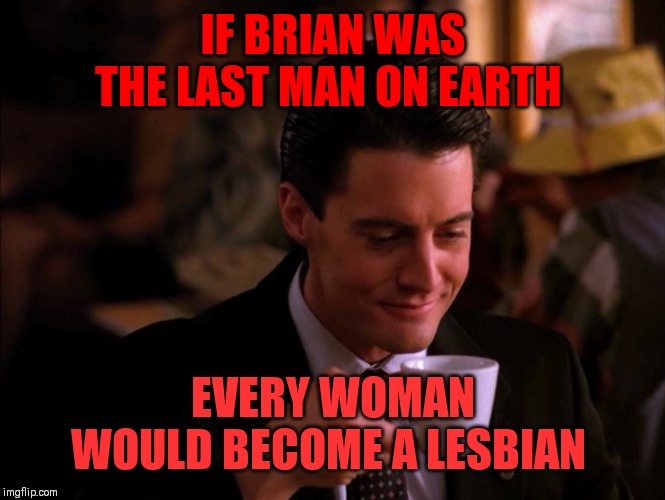 Twin Peaks Coffee | IF BRIAN WAS THE LAST MAN ON EARTH EVERY WOMAN WOULD BECOME A LESBIAN | image tagged in twin peaks coffee | made w/ Imgflip meme maker