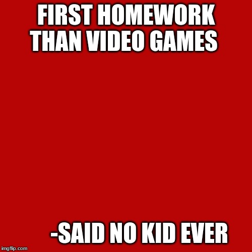 Fact | FIRST HOMEWORK THAN VIDEO GAMES; -SAID NO KID EVER | image tagged in funny,memes | made w/ Imgflip meme maker