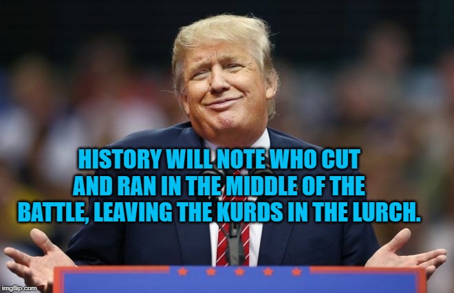 Constipated Trump | HISTORY WILL NOTE WHO CUT AND RAN IN THE MIDDLE OF THE BATTLE, LEAVING THE KURDS IN THE LURCH. | image tagged in constipated trump | made w/ Imgflip meme maker