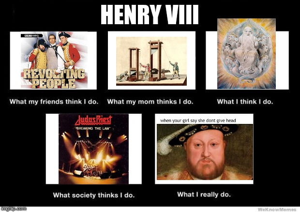 For my Advanced Placement European History class. |  HENRY VIII | image tagged in what i really do,memes,funny,king henry viii,history of the world | made w/ Imgflip meme maker