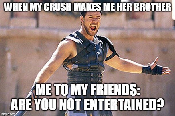 Are You Not Entertained | WHEN MY CRUSH MAKES ME HER BROTHER; ME TO MY FRIENDS: ARE YOU NOT ENTERTAINED? | image tagged in are you not entertained | made w/ Imgflip meme maker
