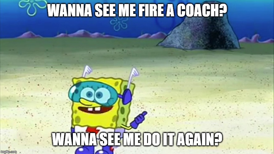 spongebob wanna see me do it again | WANNA SEE ME FIRE A COACH? WANNA SEE ME DO IT AGAIN? | image tagged in spongebob wanna see me do it again,MLS | made w/ Imgflip meme maker