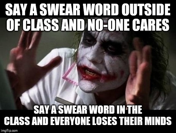 Joker Everyone Loses Their Minds | SAY A SWEAR WORD OUTSIDE OF CLASS AND NO-ONE CARES; SAY A SWEAR WORD IN THE CLASS AND EVERYONE LOSES THEIR MINDS | image tagged in joker everyone loses their minds | made w/ Imgflip meme maker