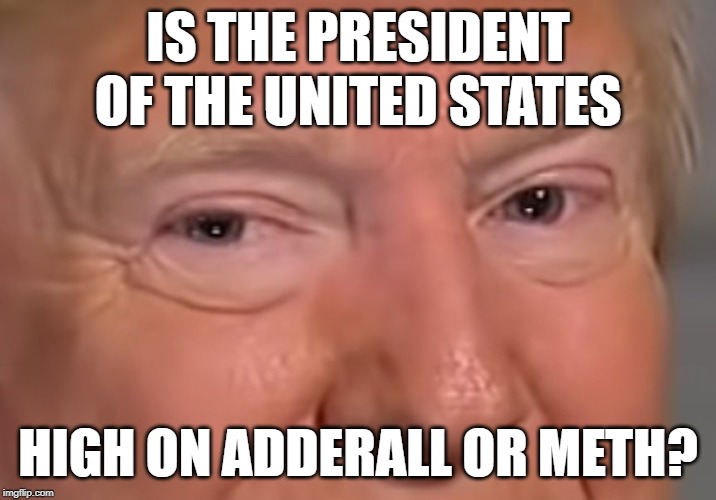 Trump eyes dilated | IS THE PRESIDENT OF THE UNITED STATES; HIGH ON ADDERALL OR METH? | image tagged in trump eyes dilated | made w/ Imgflip meme maker