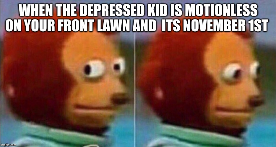 Monkey looking away | WHEN THE DEPRESSED KID IS MOTIONLESS ON YOUR FRONT LAWN AND  ITS NOVEMBER 1ST | image tagged in monkey looking away | made w/ Imgflip meme maker