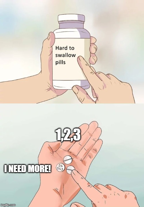 Hard To Swallow Pills | 1,2,3; I NEED MORE! | image tagged in memes,hard to swallow pills | made w/ Imgflip meme maker