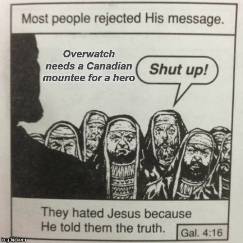 Why make a game like Overwatch without a Canadian Mountee hero? | Overwatch needs a Canadian mountee for a hero | image tagged in they hated jesus because he told them the truth,overwatch,overwatch memes,gaming,jesus,so true memes | made w/ Imgflip meme maker