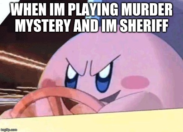 KIRBY HAS GOT YOU! | WHEN IM PLAYING MURDER MYSTERY AND IM SHERIFF | image tagged in kirby has got you | made w/ Imgflip meme maker