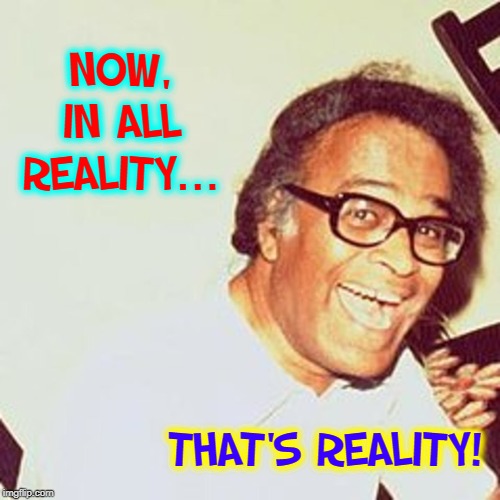 NOW, IN ALL REALITY... THAT'S REALITY! | made w/ Imgflip meme maker