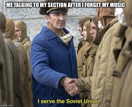 I serve the Soviet Union | ME TALKING TO MY SECTION AFTER I FORGET MY MUSIC | image tagged in i serve the soviet union | made w/ Imgflip meme maker