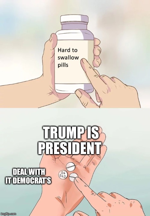 Hard To Swallow Pills Meme | TRUMP IS PRESIDENT; DEAL WITH IT DEMOCRAT’S | image tagged in memes,hard to swallow pills | made w/ Imgflip meme maker