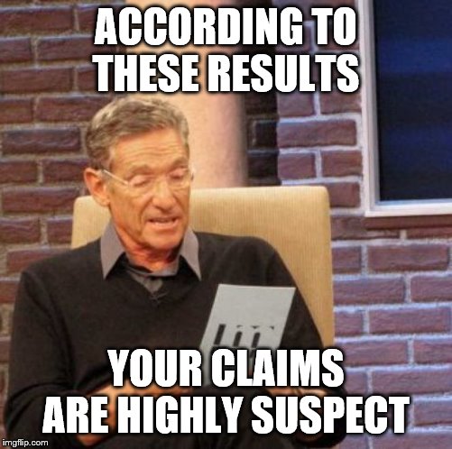 Maury Lie Detector Meme | ACCORDING TO THESE RESULTS YOUR CLAIMS ARE HIGHLY SUSPECT | image tagged in memes,maury lie detector | made w/ Imgflip meme maker