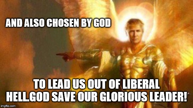 AND ALSO CHOSEN BY GOD TO LEAD US OUT OF LIBERAL HELL.GOD SAVE OUR GLORIOUS LEADER! | made w/ Imgflip meme maker