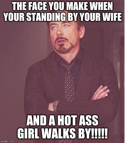 Face You Make Robert Downey Jr Meme | THE FACE YOU MAKE WHEN YOUR STANDING BY YOUR WIFE; AND A HOT ASS GIRL WALKS BY!!!!! | image tagged in memes,face you make robert downey jr | made w/ Imgflip meme maker