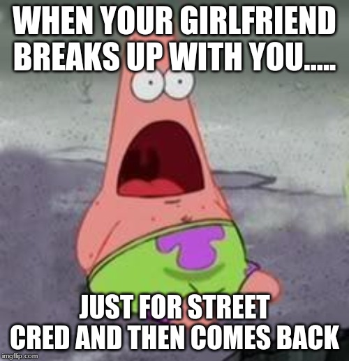 Suprised Patrick | WHEN YOUR GIRLFRIEND BREAKS UP WITH YOU..... JUST FOR STREET CRED AND THEN COMES BACK | image tagged in suprised patrick | made w/ Imgflip meme maker