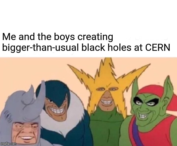 Me And The Boys Meme | Me and the boys creating bigger-than-usual black holes at CERN | image tagged in memes,me and the boys | made w/ Imgflip meme maker
