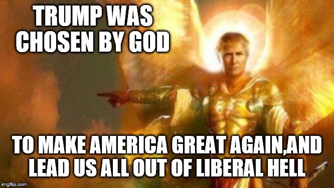 TRUMP WAS CHOSEN BY GOD TO MAKE AMERICA GREAT AGAIN,AND LEAD US ALL OUT OF LIBERAL HELL | made w/ Imgflip meme maker