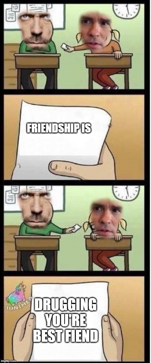 House his  way of saying wilson is his best friend |  FRIENDSHIP IS; DRUGGING YOU'RE BEST FIEND | image tagged in house md,wilson,drug,best friends,bff | made w/ Imgflip meme maker